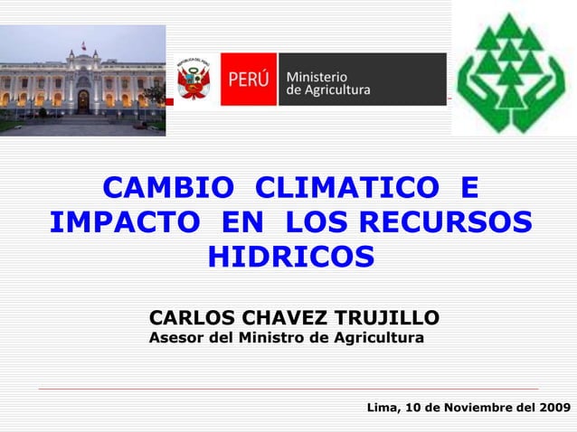CAMBIO CLIMATICO E
IMPACTO EN LOS RECURSOS
HIDRICOS
CARLOS CHAVEZ TRUJILLO
Asesor del Ministro de Agricultura
Lima, 10 de Noviembre del 2009
 