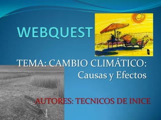 WEBQUEST TEMA: CAMBIO CLIMÁTICO: Causas y Efectos AUTORES: TECNICOS DE INICE 