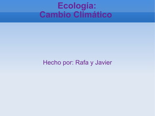 Ecología: Cambio Climático  Hecho por: Rafa y Javier 
