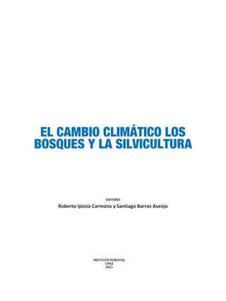 EL CAMBIO CLIMÁTICO LOS
BOSQUES Y LA SILVICULTURA


                        EDITORES
   Roberto Ipinza Carmona y Santiago Barros Asenjo




                  INSTITUTO FORESTAL
                         CHILE
                         2011
 