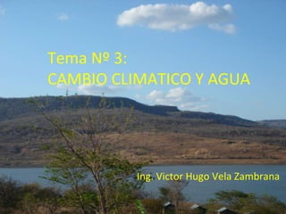 Tema Nº 3:  CAMBIO CLIMATICO Y AGUA Ing. Victor Hugo Vela Zambrana  