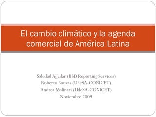 Soledad Aguilar (IISD Reporting Services) Roberto Bouzas (UdeSA-CONICET) Andrea Molinari (UdeSA-CONICET) Noviembre 2009 El cambio climático y la agenda comercial de América Latina 