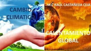 CAMBIO
CLIMATICO
CALENTAMIENTO
GLOBAL
M.C RAUL CASTAÑEDA CEJA
 