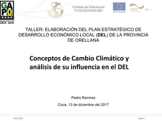 Página 1
06/01/2024
Pedro Ramirez
Coca, 13 de diciembre del 2017
Conceptos de Cambio Climático y
análisis de su influencia en el DEL
TALLER: ELABORACIÓN DEL PLAN ESTRATÉGICO DE
DESARROLLO ECONÓMICO LOCAL (DEL) DE LA PROVINCIA
DE ORELLANA
 