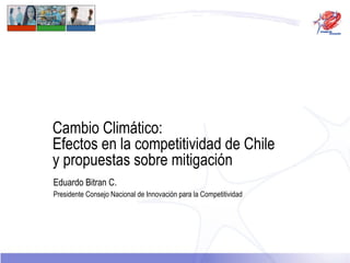 Cambio Climático:  Efectos en la competitividad de Chile y propuestas sobre mitigación Eduardo Bitran C. Presidente Consejo Nacional de Innovación para la Competitividad 