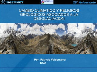 CAMBIO CLIMATICO Y PELIGROS
GEOLÓGICOS ASOCIADOS A LA
      DESGLACIACION




      Por: Patricio Valderrama
           DGA
 
