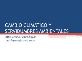 CAMBIO CLIMATICO Y
SERVIDUMBRES AMBIENTALES
MSc. Mario Peña Chacón
mariopena@racsa.co.cr
 