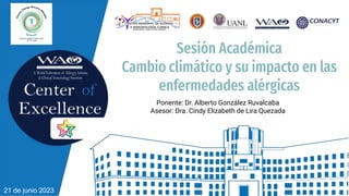 Sesión Académica
Cambio climático y su impacto en las
enfermedades alérgicas
Ponente: Dr. Alberto González Ruvalcaba
Asesor: Dra. Cindy Elizabeth de Lira Quezada
21 de junio 2023
 
