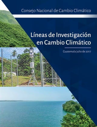 Líneas de Investigación
en Cambio Climático
Guatemala julio de 2017
Consejo Nacional de Cambio Climático
 