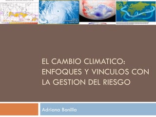 EL CAMBIO CLIMATICO:
ENFOQUES Y VINCULOS CON
LA GESTION DEL RIESGO


Adriana Bonilla
 