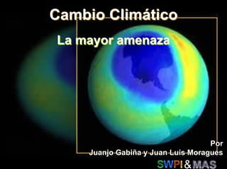 Cambio Climático
La mayor amenaza




                                   Por
    Juanjo Gabiña y Juan Luis Moragues
                           &