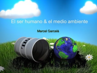 Marcel GarcelàMarcel Garcelà
El ser humano & el medio ambienteEl ser humano & el medio ambiente
 