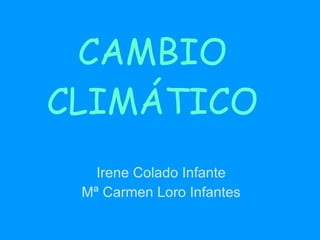 CAMBIO CLIMÁTICO Irene Colado Infante Mª Carmen Loro Infantes 