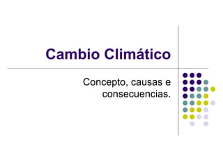 Cambio Climático Concepto, causas e consecuencias. 
