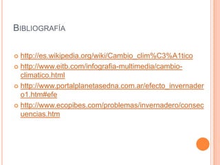 Bibliografíahttp://es.wikipedia.org/wiki/Cambio_clim%C3%A1ticohttp://www.eitb.com/infografia-multimedia/cambio-climatico.htmlhttp://www.portalplanetasedna.com.ar/efecto_invernadero1.htm#efehttp://www.ecopibes.com/problemas/invernadero/consecuencias.htm