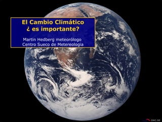 El Cambio Climático ¿ es importante? Martin Hedberg meteorólogo  Centro Sueco de Metereologia 