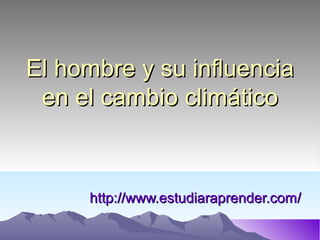 El hombre y su influencia
 en el cambio climático



     http://www.estudiaraprender.com/
 