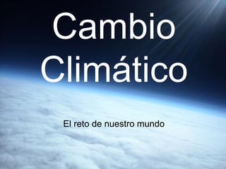 Cambio
Climático
 El reto de nuestro mundo
 