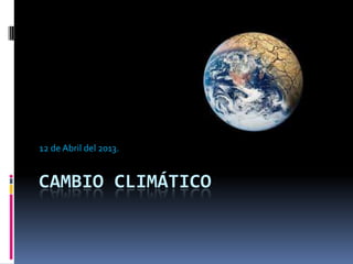 12 de Abril del 2013.


CAMBIO CLIMÁTICO
 