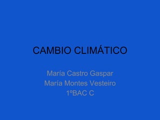 CAMBIO CLIMÁTICO
María Castro Gaspar
María Montes Vesteiro
1ºBAC C

 