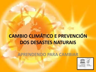 CAMBIO CLIMÁTICO E PREVENCIÓN
DOS DESASTES NATURAIS
APRENDENDO PARA CAMBIAR
 