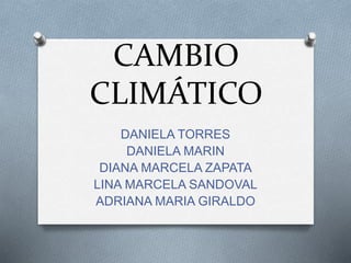 CAMBIO
CLIMÁTICO
DANIELA TORRES
DANIELA MARIN
DIANA MARCELA ZAPATA
LINA MARCELA SANDOVAL
ADRIANA MARIA GIRALDO
 