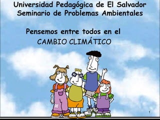 Universidad Pedagógica de El Salvador
Seminario de Problemas Ambientales
Pensemos entre todos en el
CAMBIO CLIMÁTICO
LIC. CARLOS W. MEJIA. 1
 