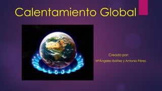 Calentamiento Global
Creado por:
MªÁngeles Ibáñez y Antonio Pérez.
 