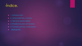 -Índice.
 1- Introducción.
 2- Antecedentes y causas.
 3- Términos destacables.
 4- Problemas para el hombre.
 5- Con...