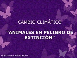 CAMBIO CLIMÁTICO
“ANIMALES EN PELIGRO DE
EXTINCIÓN”
Emma Sarai Rivera Flores
 