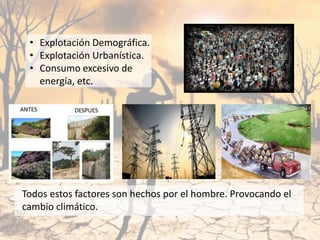 • Explotación Demográfica.
• Explotación Urbanística.
• Consumo excesivo de
energía, etc.
Todos estos factores son hechos por el hombre. Provocando el
cambio climático.
 