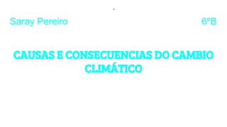 Saray Pereiro 6ºB
CAUSAS E CONSECUENCIAS DO CAMBIO
CLIMÁTICO
 