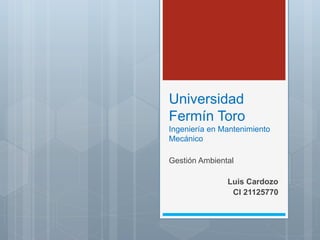 Universidad
Fermín Toro
Ingeniería en Mantenimiento
Mecánico
Gestión Ambiental
Luis Cardozo
CI 21125770
 