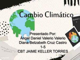 Cambio Climático
Presentado Por:
Ángel Daniel Valerio Valerio
Diana Betzabeth Cruz Castro
1-5
CBT JAIME KELLER TORRES
 