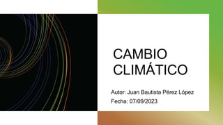 CAMBIO
CLIMÁTICO
Autor: Juan Bautista Pérez López
Fecha: 07/09/2023
 