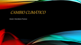 CAMBIO CLIMÁTICO
Autor: Giordano Franco
 