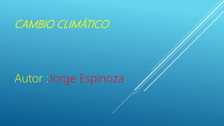 CAMBIO CLIMÁTICO
Autor :Jorge Espinoza
 