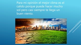 Para mi opinión el mejor clima es el
calido porque puede hacer mucho
sol pero casi siempre te llega un
buen viento.
 