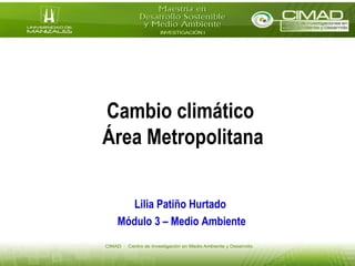 Cambio climático
Área Metropolitana
Lilia Patiño Hurtado
Módulo 3 – Medio Ambiente
 