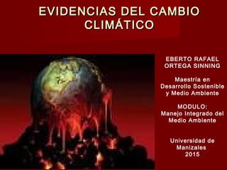 EVIDENCIAS DEL CAMBIOEVIDENCIAS DEL CAMBIO
CLIMÁTICOCLIMÁTICO
EBERTO RAFAEL
ORTEGA SINNING
Maestría en
Desarrollo Sostenible
y Medio Ambiente
MODULO:
Manejo Integrado del
Medio Ambiente
Universidad de
Manizales
2015
 