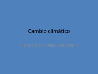 Cambio climático Elaborado por Diego Maldonado 