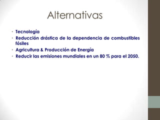 Alternativas
• Tecnología
• Reducción drástica de la dependencia de combustibles
  fósiles
• Agricultura & Producción de Energía
• Reducir las emisiones mundiales en un 80 % para el 2050.
 