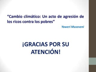 “Cambio climático: Un acto de agresión de
los ricos contra los pobres”
                             Yoweri Museveni




        ¡GRACIAS POR SU
           ATENCIÓN!
 