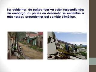 Los gobiernos de países ricos ya están respondiendo;
sin embargo los países en desarrollo se enfrentan a
más riesgos procedentes del cambio climático.
 