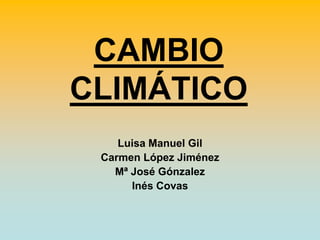 CAMBIO
CLIMÁTICO
Luisa Manuel Gil
Carmen López Jiménez
Mª José Gónzalez
Inés Covas
 