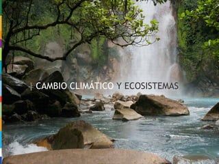 CAMBIO CLIMÁTICO Y ECOSISTEMAS
 