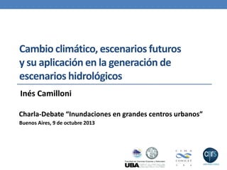 Cambio climático, escenarios futuros
y su aplicación en la generación de
escenarios hidrológicos
Inés Camilloni
Charla-Debate “Inundaciones en grandes centros urbanos”
Buenos Aires, 9 de octubre 2013

 