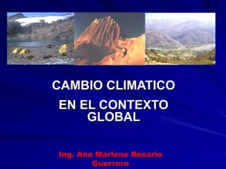 CAMBIO CLIMATICO
EN EL CONTEXTO
    GLOBAL

Ing. Ana Marlene Rosario
        Guerrero
 