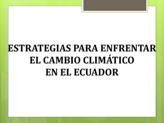 ESTRATEGIAS PARA ENFRENTAR
EL CAMBIO CLIMÁTICO
EN EL ECUADOR
 
