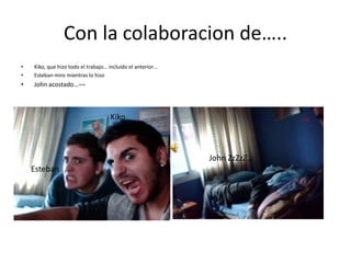 Con la colaboracion de…..
•   Kiko, que hizo todo el trabajo… incluido el anterior…
•   Esteban miro mientras lo hizo
•   John acostado…¬¬



                                    Kiko                                  Fail..




                                                            John ZzZzZ…
    Esteban
 